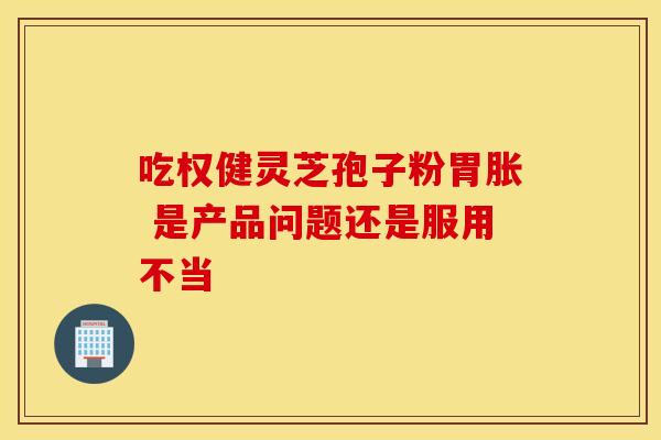 吃权健灵芝孢子粉胃胀 是产品问题还是服用不当