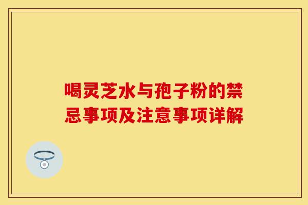 喝灵芝水与孢子粉的禁忌事项及注意事项详解
