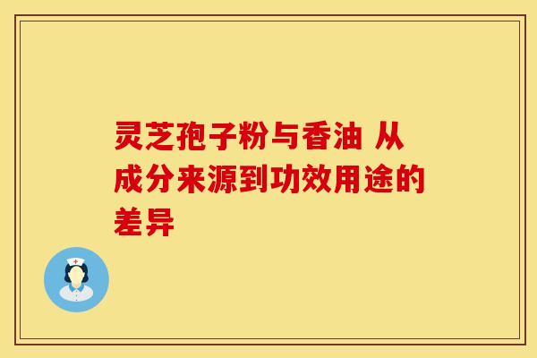 灵芝孢子粉与香油 从成分来源到功效用途的差异