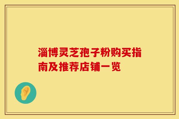 淄博灵芝孢子粉购买指南及推荐店铺一览
