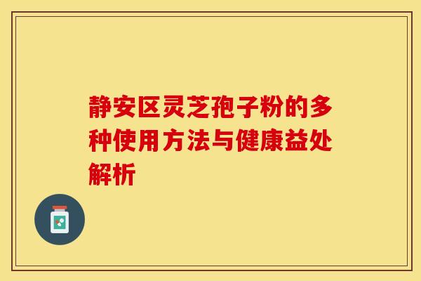 静安区灵芝孢子粉的多种使用方法与健康益处解析