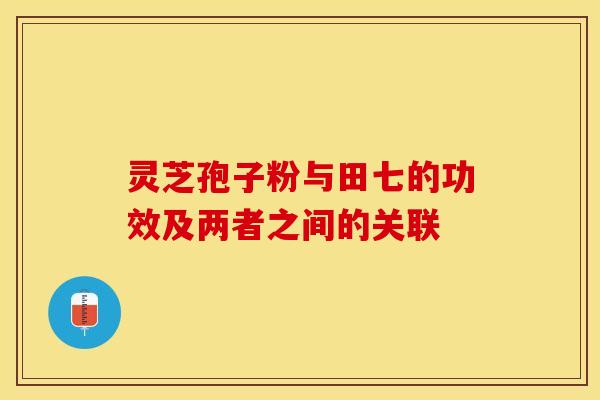 灵芝孢子粉与田七的功效及两者之间的关联