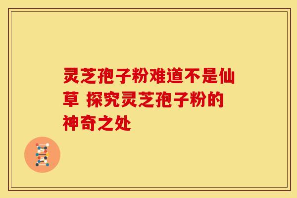 灵芝孢子粉难道不是仙草 探究灵芝孢子粉的神奇之处