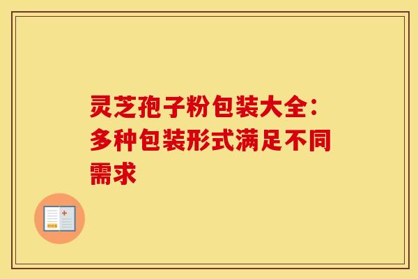 灵芝孢子粉包装大全：多种包装形式满足不同需求
