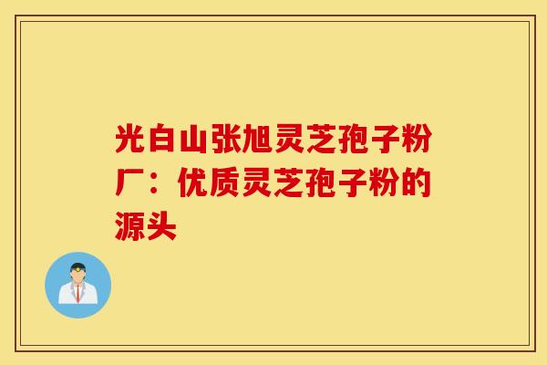 光白山张旭灵芝孢子粉厂：优质灵芝孢子粉的源头
