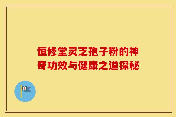 恒修堂灵芝孢子粉的神奇功效与健康之道探秘