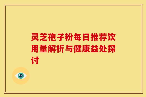 灵芝孢子粉每日推荐饮用量解析与健康益处探讨