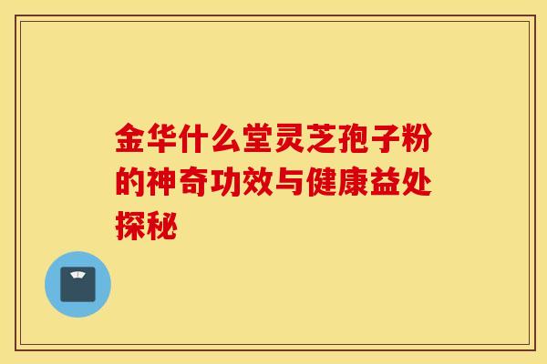 金华什么堂灵芝孢子粉的神奇功效与健康益处探秘
