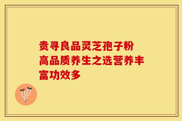 贵寻良品灵芝孢子粉 高品质养生之选营养丰富功效多