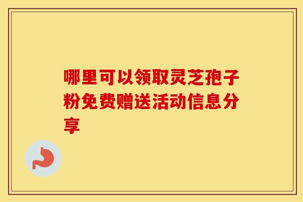 哪里可以领取灵芝孢子粉免费赠送活动信息分享 哪里可以领取灵芝孢子粉免费赠送活动信息分享