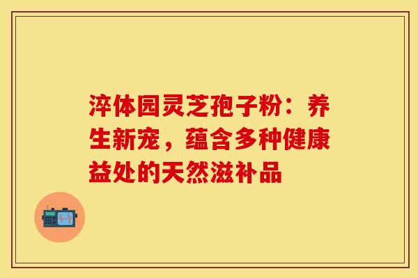 淬体园灵芝孢子粉：养生新宠，蕴含多种健康益处的天然滋补品
