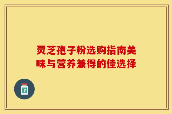 灵芝孢子粉选购指南美味与营养兼得的佳选择