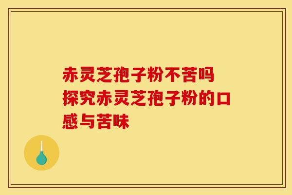 赤灵芝孢子粉不苦吗 探究赤灵芝孢子粉的口感与苦味 赤灵芝孢子粉不苦吗 探究赤灵芝孢子粉的口感与苦味