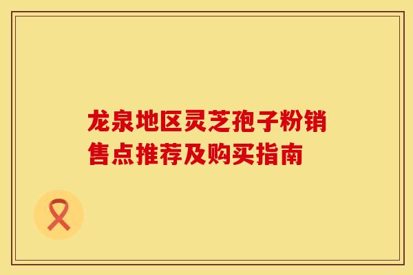 龙泉地区灵芝孢子粉销售点推荐及购买指南 龙泉地区灵芝孢子粉销售点推荐及购买指南