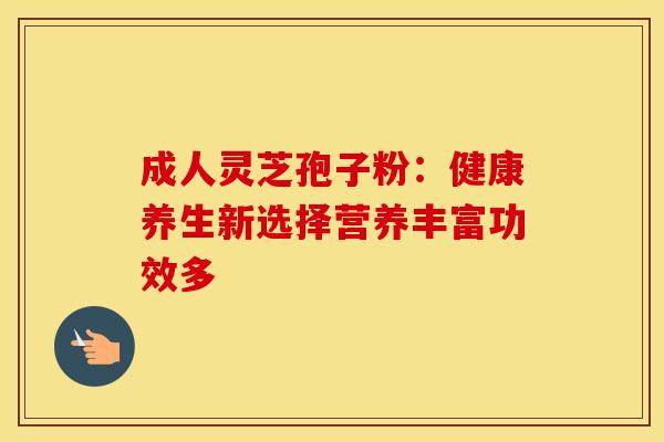 成人灵芝孢子粉:健康养生新选择营养丰富功效多 成人灵芝孢子粉:健康养生新选择营养丰富功效多