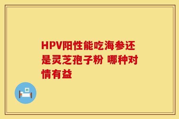HPV阳性能吃海参还是灵芝孢子粉 哪种对情有益