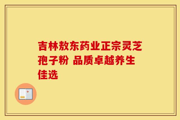 吉林敖东药业正宗灵芝孢子粉 品质卓越养生佳选