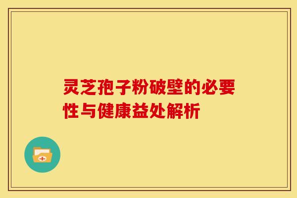 灵芝孢子粉破壁的必要性与健康益处解析 灵芝孢子粉破壁的必要性与健康益处解析