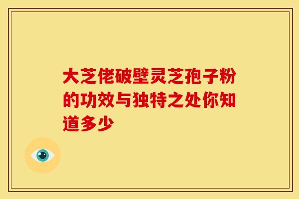 大芝佬破壁灵芝孢子粉的功效与独特之处你知道多少