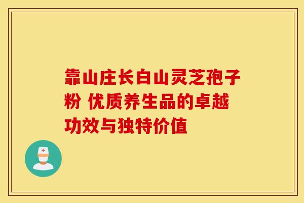 靠山庄长白山灵芝孢子粉 优质养生品的卓越功效与独特价值