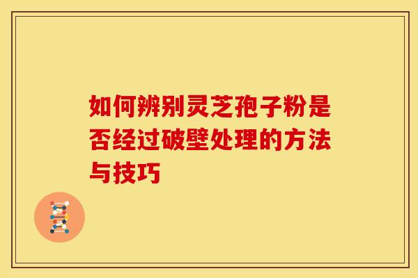 如何辨别灵芝孢子粉是否经过破壁处理的方法与技巧