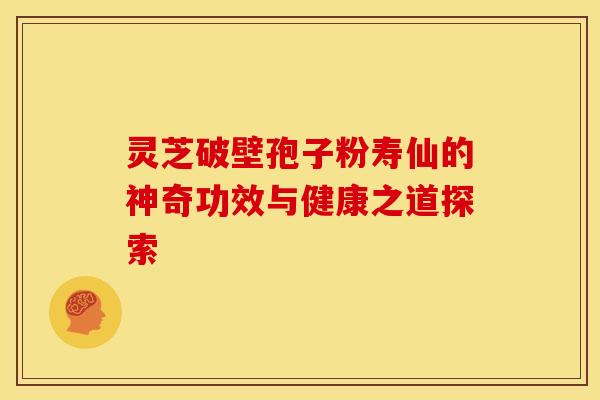 灵芝破壁孢子粉寿仙的神奇功效与健康之道探索 灵芝破壁孢子粉寿仙的神奇功效与健康之道探索