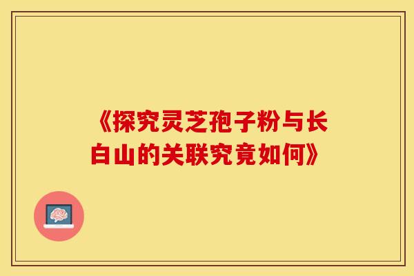《探究灵芝孢子粉与长白山的关联究竟如何》