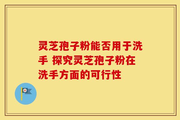灵芝孢子粉能否用于洗手 探究灵芝孢子粉在洗手方面的可行性