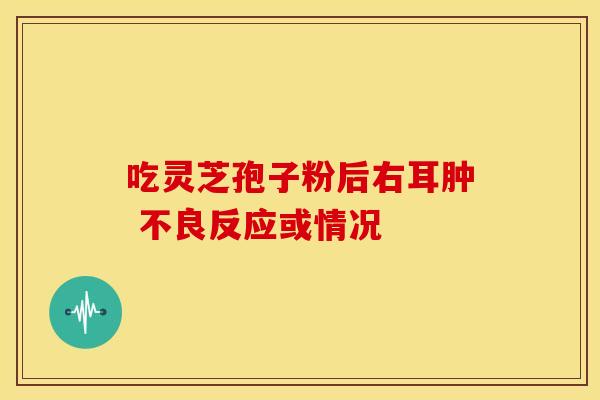 吃灵芝孢子粉后右耳肿 不良反应或情况