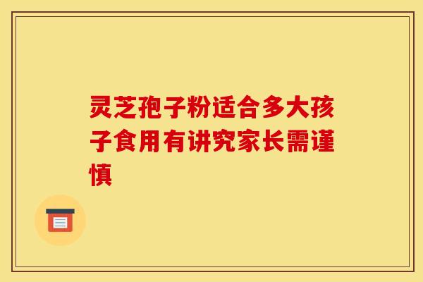 灵芝孢子粉适合多大孩子食用有讲究家长需谨慎