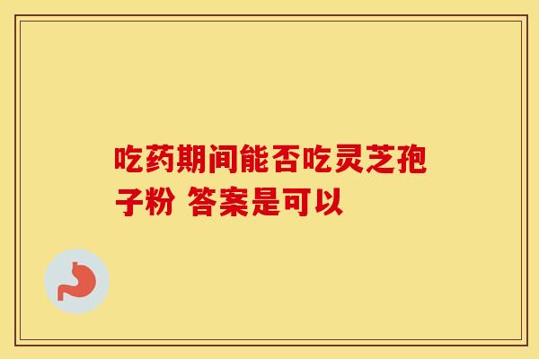 吃药期间能否吃灵芝孢子粉 答案是可以