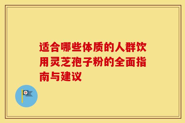 适合哪些体质的人群饮用灵芝孢子粉的全面指南与建议