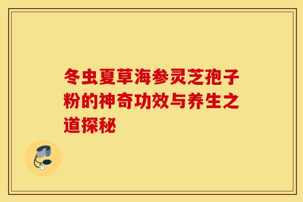 冬虫夏草海参灵芝孢子粉的神奇功效与养生之道探秘