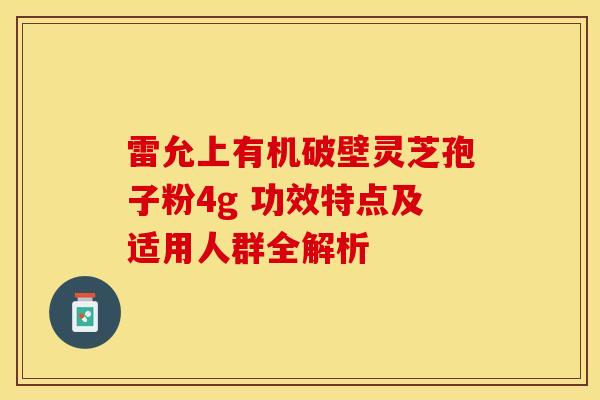 雷允上有机破壁灵芝孢子粉4g 功效特点及适用人群全解析