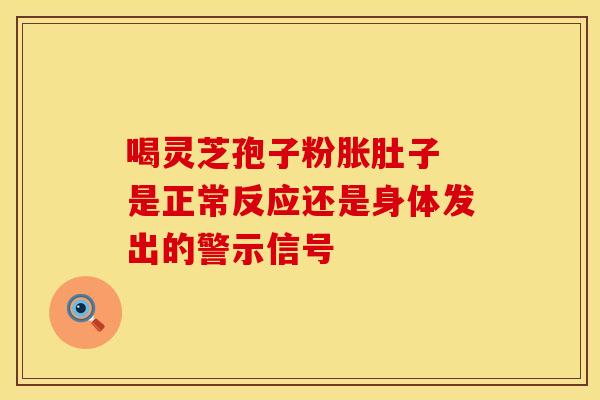 喝灵芝孢子粉胀肚子 是正常反应还是身体发出的警示信号