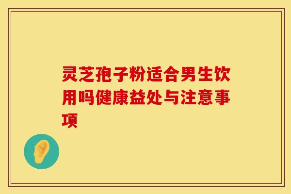 灵芝孢子粉适合男生饮用吗健康益处与注意事项