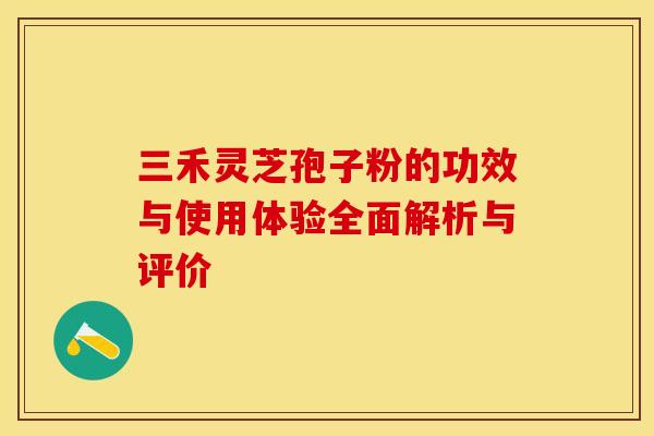 三禾灵芝孢子粉的功效与使用体验全面解析与评价