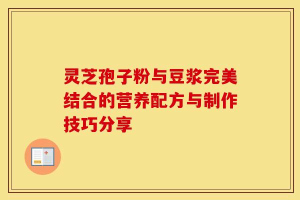 灵芝孢子粉与豆浆完美结合的营养配方与制作技巧分享 灵芝孢子粉与豆浆完美结合的营养配方与制作技巧分享