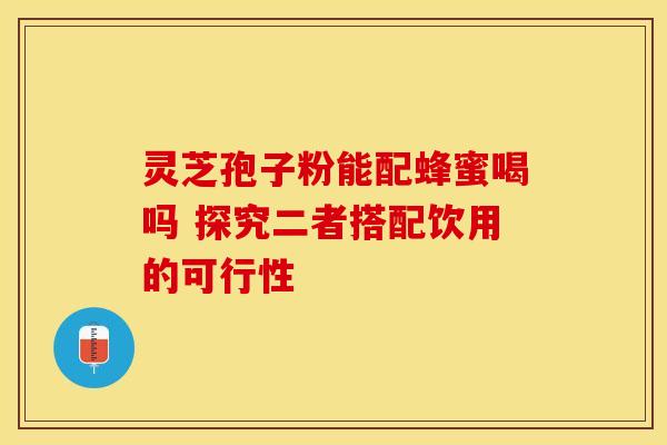 灵芝孢子粉能配蜂蜜喝吗 探究二者搭配饮用的可行性