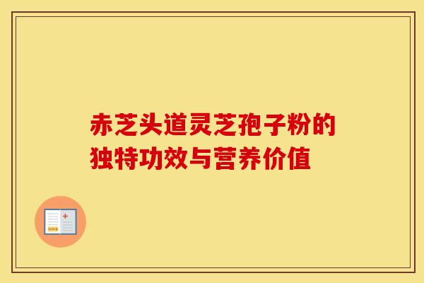 赤芝头道灵芝孢子粉的独特功效与营养价值 赤芝头道灵芝孢子粉的独特功效与营养价值