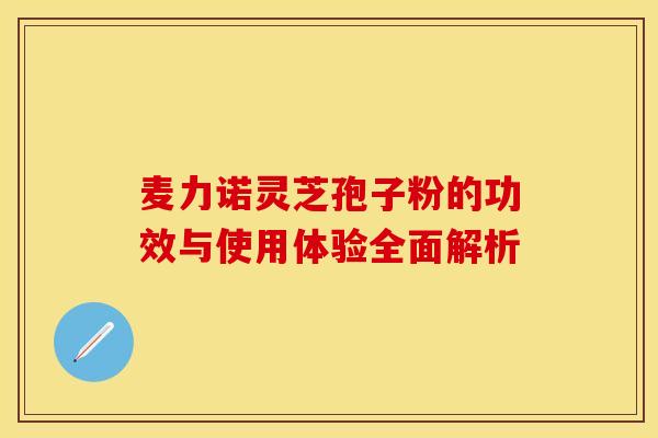麦力诺灵芝孢子粉的功效与使用体验全面解析