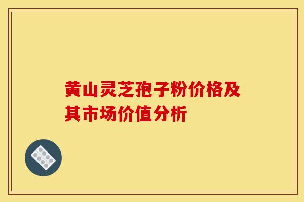黄山灵芝孢子粉价格及其市场价值分析 黄山灵芝孢子粉价格及其市场价值分析