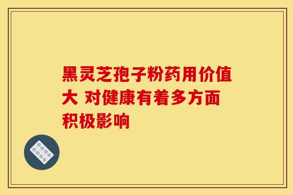 黑灵芝孢子粉药用价值大 对健康有着多方面积极影响 黑灵芝孢子粉药用价值大 对健康有着多方面积极影响