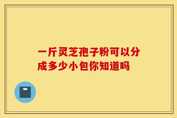 一斤灵芝孢子粉可以分成多少小包你知道吗