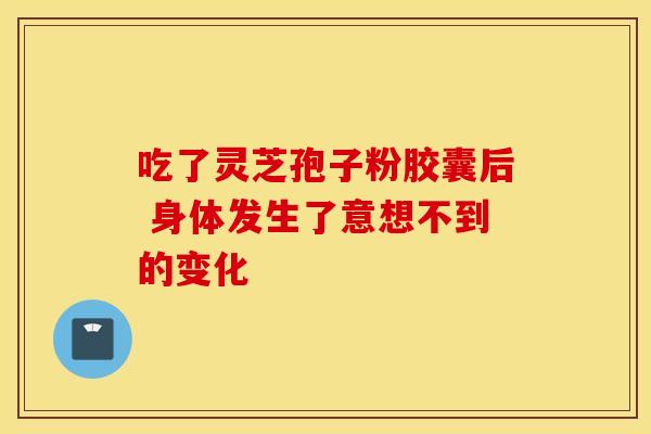 吃了灵芝孢子粉胶囊后 身体发生了意想不到的变化