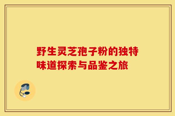 野生灵芝孢子粉的独特味道探索与品鉴之旅 野生灵芝孢子粉的独特味道探索与品鉴之旅