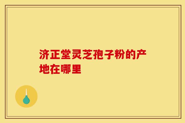 济正堂灵芝孢子粉的产地在哪里