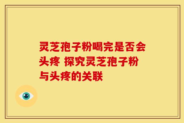 灵芝孢子粉喝完是否会头疼 探究灵芝孢子粉与头疼的关联