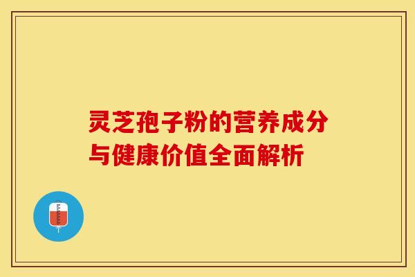 灵芝孢子粉的营养成分与健康价值全面解析 灵芝孢子粉的营养成分与健康价值全面解析