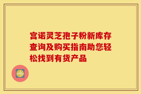 宫诺灵芝孢子粉新库存查询及购买指南助您轻松找到有货产品
